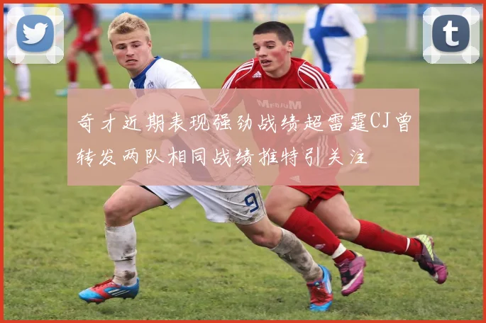 奇才近期表现强劲战绩超雷霆CJ曾转发两队相同战绩推特引关注