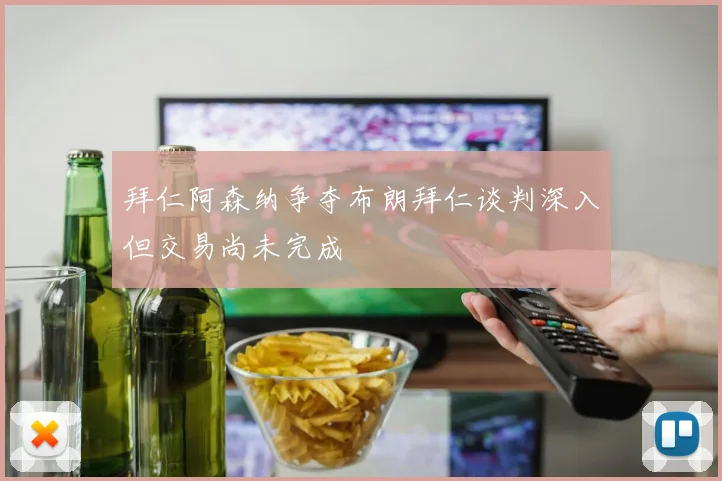 拜仁阿森纳争夺布朗拜仁谈判深入但交易尚未完成