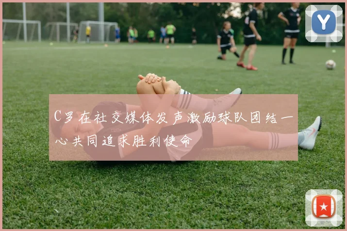 C罗在社交媒体发声激励球队团结一心共同追求胜利使命