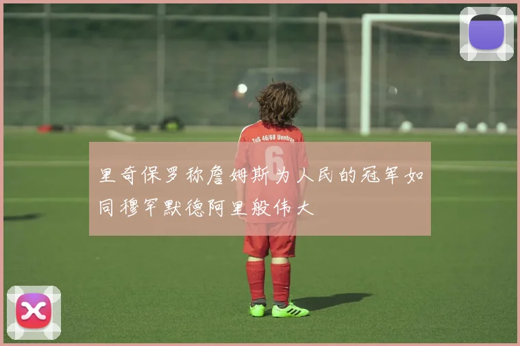 里奇保罗称詹姆斯为人民的冠军如同穆罕默德阿里般伟大