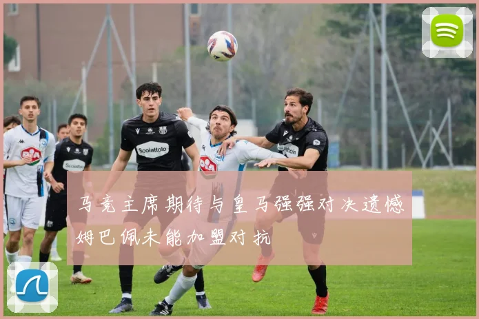 马竞主席期待与皇马强强对决遗憾姆巴佩未能加盟对抗